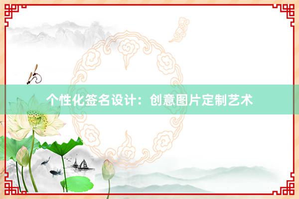 个性化签名设计：创意图片定制艺术