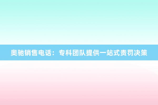 奥驰销售电话：专科团队提供一站式责罚决策