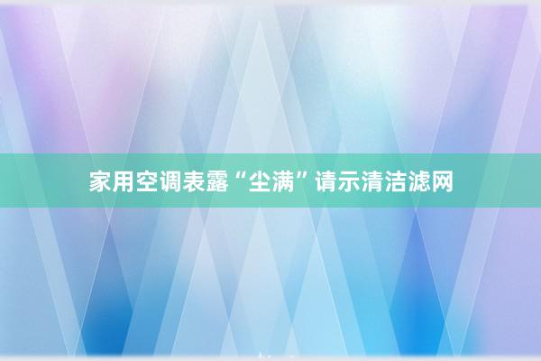 家用空调表露“尘满”请示清洁滤网