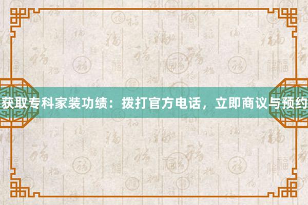 获取专科家装功绩：拨打官方电话，立即商议与预约